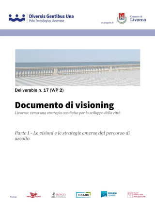  
Deliverable n. 17 (WP 2) 
Documento di visioning 
Livorno: verso una strategia condivisa per lo sviluppo della città
Parte I - Le visioni e le strategie emerse dal percorso di
ascolto
 
 