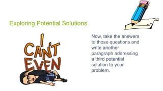Exploring Potential Solutions
Now, take the answers
to those questions and
write another
paragraph addressing
a third potential
solution to your
problem.
 