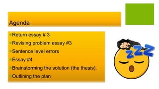 Agenda
Return essay # 3
Revising problem essay #3
Sentence level errors
Essay #4
Brainstorming the solution (the thesis).
Outlining the plan
 