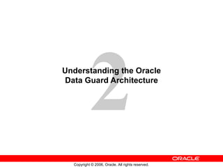 2
Understanding the Oracle
Data Guard Architecture




  Copyright © 2006, Oracle. All rights reserved.
 