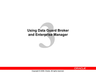 3
Using Data Guard Broker
and Enterprise Manager




  Copyright © 2006, Oracle. All rights reserved.
 