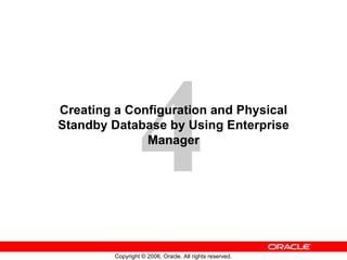 4
Creating a Configuration and Physical
Standby Database by Using Enterprise
              Manager




         Copyright © 2006, Oracle. All rights reserved.
 