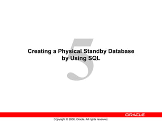 5
Creating a Physical Standby Database
            by Using SQL




        Copyright © 2006, Oracle. All rights reserved.
 