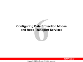 6
Configuring Data Protection Modes
  and Redo Transport Services




       Copyright © 2006, Oracle. All rights reserved.
 