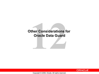 12
Other Considerations for
   Oracle Data Guard




  Copyright © 2006, Oracle. All rights reserved.
 