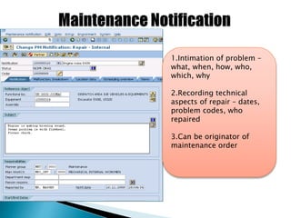 1.Intimation of problem –
what, when, how, who,
which, why
2.Recording technical
aspects of repair – dates,
problem codes, who
repaired
3.Can be originator of
maintenance order
 