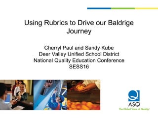 Using Rubrics to Drive our Baldrige
Journey
Cherryl Paul and Sandy Kube
Deer Valley Unified School District
National Quality Education Conference
SESS16
 