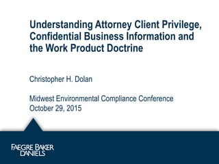 Understanding Attorney Client Privilege,
Confidential Business Information and
the Work Product Doctrine
Christopher H. Dolan
Midwest Environmental Compliance Conference
October 29, 2015
1
 