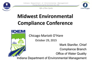 Midwest Environmental
Compliance Conference
Chicago Mariott O’Hare
October 29, 2015
Mark Stanifer, Chief
Compliance Branch
Office of Water Quality
Indiana Department of Environmental Management
 