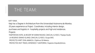 THE TEAM:
KATY NAVA.
Katy has a Degree in Architecture from the Universidad Autonoma de Morelos.
20 years experience as Project Coordinator, including interior design,
purchases and logistics in hospitality projects and high end residences.
Projects:
TEMPTATION HOTEL & RESORT BY KARIM RASHID, CANCUN, Q. ROO / Tropiqa Studio
LA RESERVE GRAND ISLAND, CANCUN, Q. ROO / Grupo BVG
PROYECTO HYATT ZIVA JAMAICA / Optimus Gli Mexico.
PROYECTOS FAST TRACK, MYKONOS Y SANTORINI / Espacios Arquitectónicos.
 