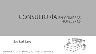 Lic. Ruth Lewy
ISLA HOBOX #14 SM 32 CANCUN, Q. ROO 77509 TEL 9988456678
CONSULTORÍA EN COMPRAS
HOTELERAS
 