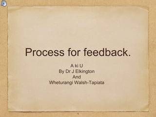 Process for feedback.
A ki U
By Dr J Elkington
And
Wheturangi Walsh-Tapiata
1
 