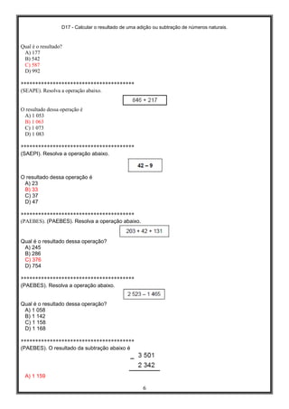 D17 - Calcular o resultado de uma adição ou subtração de números naturais.
6
Qual é o resultado?
A) 177
B) 542
C) 587
D) 992
***************************************
(SEAPE). Resolva a operação abaixo.
O resultado dessa operação é
A) 1 053
B) 1 063
C) 1 073
D) 1 083
***************************************
(SAEPI). Resolva a operação abaixo.
O resultado dessa operação é
A) 23
B) 33
C) 37
D) 47
***************************************
(PAEBES). (PAEBES). Resolva a operação abaixo.
Qual é o resultado dessa operação?
A) 245
B) 286
C) 376
D) 754
***************************************
(PAEBES). Resolva a operação abaixo.
Qual é o resultado dessa operação?
A) 1 058
B) 1 142
C) 1 158
D) 1 168
***************************************
(PAEBES). O resultado da subtração abaixo é
A) 1 159
 