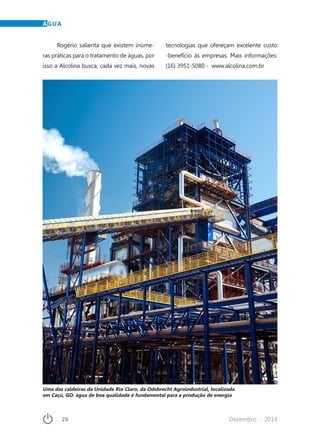 26	 Dezembro · 2014
ÁGUA
Uma das caldeiras da Unidade Rio Claro, da Odebrecht Agroindustrial, localizada
em Caçú, GO: água de boa qualidade é fundamental para a produção de energia
Rogério salienta que existem inúme-
ras práticas para o tratamento de águas, por
isso a Alcolina busca, cada vez mais, novas
tecnologias que ofereçam excelente custo
-benefício às empresas. Mais informações:
(16) 3951-5080 - www.alcolina.com.br
 