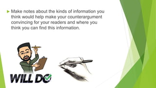 Plan Follow-Up Research. Make notes about the kinds of information you
think would help make your counterargument
convincing for your readers and where you
think you can find this information.
 