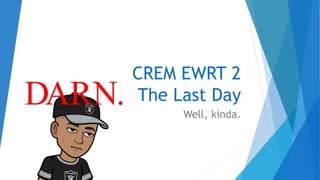CREM EWRT 2
The Last Day
Well, kinda.
 