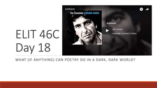 ELIT 46C
Day 18
WHAT (IF ANYTHING) CAN POETRY DO IN A DARK, DARK WORLD?
 