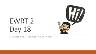 EWRT 2
Day 18
A THESIS FOR YOUR RESEARCH PAPER
 