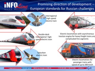 Interregional
high-speed
electric train
Suburban
electric train
Promising direction of development –
European standards for Russian challenges
Double-deck
interregional high-
speed electric train
Electric locomotives with asynchronous
traction engine for heavy freight trains and
complicated line segments
Electric locomotives for
passenger trains with
speed of up to 200 km/h
 