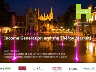 Income Generation and the Energy Markets
John Harrison
Managing Director of Blue Sky Peterborough Limited and
Executive Director, Resources for Peterborough City Council
26/27 November 2014
Olympia London
 