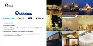 Partners
Founded in Year1910
Amultinational company:
With closeto 2000 employees,25 companies in 12 countries,4 factories (15,000m2)and 8
showrooms (10,000m2)
Providing design, manufacture,supply,installation and maintenance
Awide range portfolio providing lightings,controls,audiovisual,ceilings solution for
commercial,institutional and residential
22 23
 