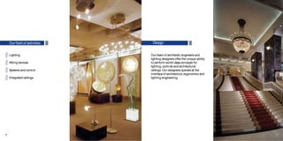 Our field of activities Design
Lighting
Wiring devices
Systemsand control
Integrated ceilings
Our team of architects,engineers and
lighting designers offer the unique ability
to perform world-classconcepts for
lighting,controls and architectural
ceilings.Our designers operateat the
interfaceof architecture,ergonomics and
lighting engineering.
10 11
 
