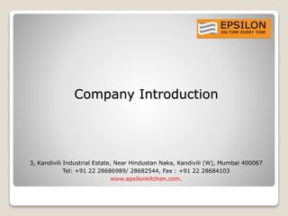 Company Introduction
3, Kandivili Industrial Estate, Near Hindustan Naka, Kandivili (W), Mumbai 400067
Tel: +91 22 28686989/ 28682544, Fax : +91 22 28684103
www.epsilonkitchen.com.
 