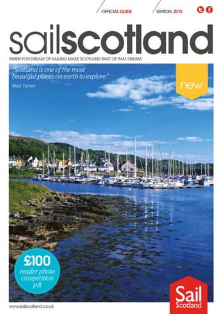 WHENYOU DREAM OF SAILING MAKE SCOTLAND PART OFTHAT DREAM
www.sailscotland.co.uk
EDITION: 2015OFFICIAL GUIDE
reader photo
competition
p.8
£100
“Scotland is one of the most
beautiful places on earth to explore.”
Marc Turner
 
