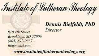 Dennis Bielfeldt, PhD 
910 4th Street Director 
Brookings, SD 57006 
(605) 692-9337 
ilt@mchsi.com 
www.instituteoflutherantheology.org 
