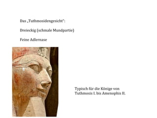 Das	
  „Tuthmosidengesicht“:	
  	
  	
  
	
  
Dreieckig	
  (schmale	
  Mundpartie)	
  
	
  
Feine	
  Adlernase	
  

Typisch	
  für	
  die	
  Könige	
  von	
  	
  
Tuthmosis	
  I.	
  bis	
  Amenophis	
  II.	
  

 