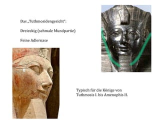 Das	
  „Tuthmosidengesicht“:	
  	
  	
  
	
  
Dreieckig	
  (schmale	
  Mundpartie)	
  
	
  
Feine	
  Adlernase	
  

Typisch	
  für	
  die	
  Könige	
  von	
  	
  
Tuthmosis	
  I.	
  bis	
  Amenophis	
  II.	
  

 