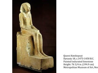Queen	
  Hatshepsut	
  
Dynasty	
  18,	
  c.1473-­‐1458	
  B.C.	
  
Painted	
  indurated	
  limestone	
  
Height:	
  76	
  3/4	
  in.	
  (194.9	
  cm)	
  
Metropolitan	
  Museum	
  of	
  Art,	
  New

 