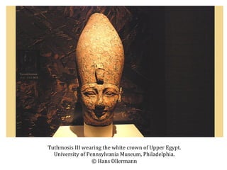 Tuthmosis	
  III	
  wearing	
  the	
  white	
  crown	
  of	
  Upper	
  Egypt.	
  
University	
  of	
  Pennsylvania	
  Museum,	
  Philadelphia.	
  
©	
  Hans	
  Ollermann	
  

 