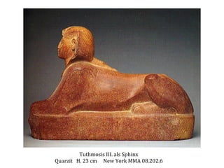 Tuthmosis	
  III.	
  als	
  Sphinx	
  
Quarzit	
  	
  	
  H.	
  23	
  cm	
  	
  	
  	
  	
  New	
  York	
  MMA	
  08.202.6	
  

 