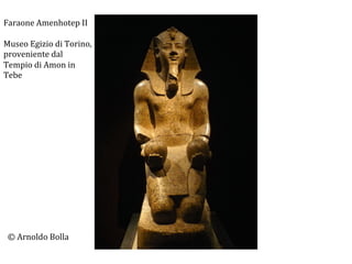 Faraone	
  Amenhotep	
  II	
  
	
  
Museo	
  Egizio	
  di	
  Torino,	
  	
  
proveniente	
  dal	
  	
  
Tempio	
  di	
  Amon	
  in	
  
Tebe	
  

©	
  Arnoldo	
  Bolla	
  

 