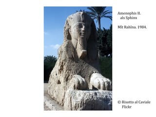 Amenophis	
  II.	
  	
  
	
  	
  	
  als	
  Sphinx	
  
	
  
Mît	
  Rahîna.	
  1984.	
  
	
  
	
  
	
  
	
  
	
  
	
  
	
  
	
  
	
  
	
  
	
  
	
  
	
  
	
  
	
  
©	
  Risotto	
  al	
  Caviale	
  
	
  	
  	
  	
  	
  Flickr	
  

 
