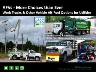 Jonathan Overly, ETCleanFuels
Utility Fleet Maintenance Assoc. Spring Meeting
AFVs - More Choices than Ever
Work Trucks & Other Vehicle Alt-Fuel Options for Utilities
 