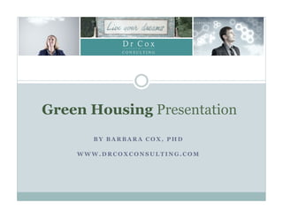 B Y B A R B A R A C O X , P H D
W W W . D R C O X C O N S U L T I N G . C O M
Green Housing Presentation
 