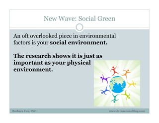 New Wave: Social Green
An oft overlooked piece in environmental
factors is your social environment.
The research shows it is just as
important as your physical
environment.
Barbara Cox, PhD www.drcoxconsulting.com
 