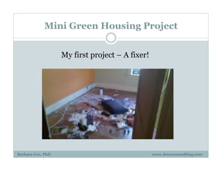 Mini Green Housing Project
My first project – A fixer!
Barbara Cox, PhD www.drcoxconsulting.com
 