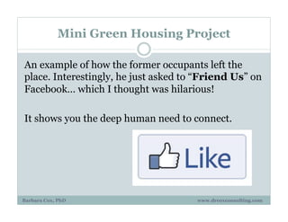 Mini Green Housing Project
An example of how the former occupants left the
place. Interestingly, he just asked to “Friend Us” on
Facebook… which I thought was hilarious!
It shows you the deep human need to connect.
Barbara Cox, PhD www.drcoxconsulting.com
 