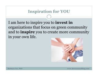 Inspiration for YOU
I am here to inspire you to invest in
organizations that focus on green community
and to inspire you to create more community
in your own life. 
Barbara Cox, PhD www.drcoxconsulting.com
 