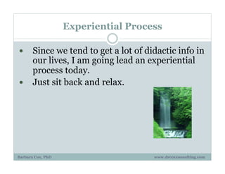 Experiential Process
!  Since we tend to get a lot of didactic info in
our lives, I am going lead an experiential
process today.
!  Just sit back and relax.
Barbara Cox, PhD www.drcoxconsulting.com
 