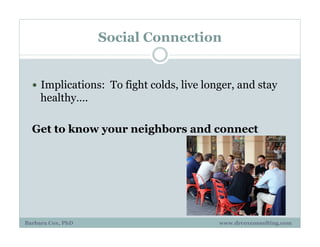 Social Connection
!  Implications: To fight colds, live longer, and stay
healthy….
Get to know your neighbors and connect
Barbara Cox, PhD www.drcoxconsulting.com
 