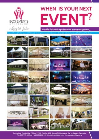 WHEN IS YOUR NEXT
Corporate Events | Product Launch | Exhibitions | Weddings | Anniversaries | Concerts | Dinner Gala | Cocktail Functions | Trade Shows | Talk Shows++
Contact us: Events Hire, PO Box 31920, Plot No. 638, Block 47 Kijitonyama, Dar es Salaam, Tanzania
Tel:+255 717 653544 | +255 718281189 | info@eventshire.co.tz | www.eventshire.co.tz
We offer full service professional event management>>
BOS EVENTS
M A N A G E M E N T
Luxury tents for hire
 