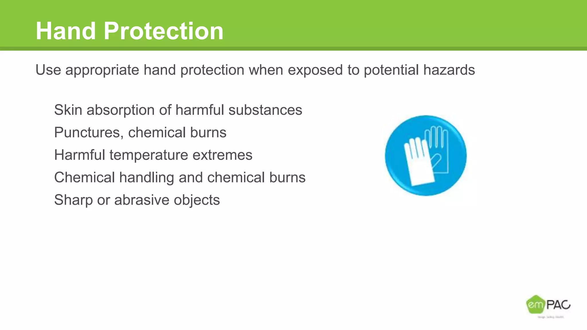 Hand Protection
Use appropriate hand protection when exposed to potential hazards
Skin absorption of harmful substances
Punctures, chemical burns
Harmful temperature extremes
Chemical handling and chemical burns
Sharp or abrasive objects
 