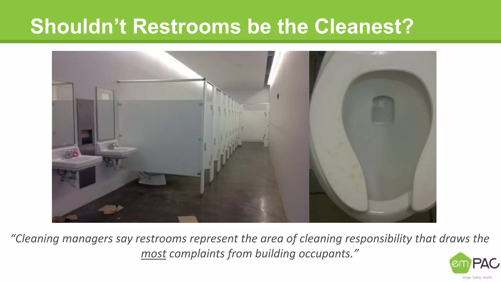 Shouldn’t Restrooms be the Cleanest?
“Cleaning managers say restrooms represent the area of cleaning responsibility that draws the
most complaints from building occupants.”
 