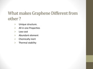 What makes Graphene Different from
other ?
 Unique structure.
 All in one Properties
 Low cost
 Abundant element
 Chemically inert
 Thermal stability
 