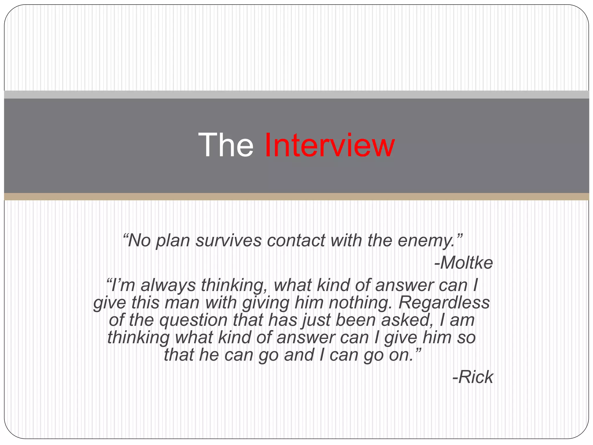 “No plan survives contact with the enemy.”
-Moltke
“I’m always thinking, what kind of answer can I
give this man with giving him nothing. Regardless
of the question that has just been asked, I am
thinking what kind of answer can I give him so
that he can go and I can go on.”
-Rick
The Interview
 