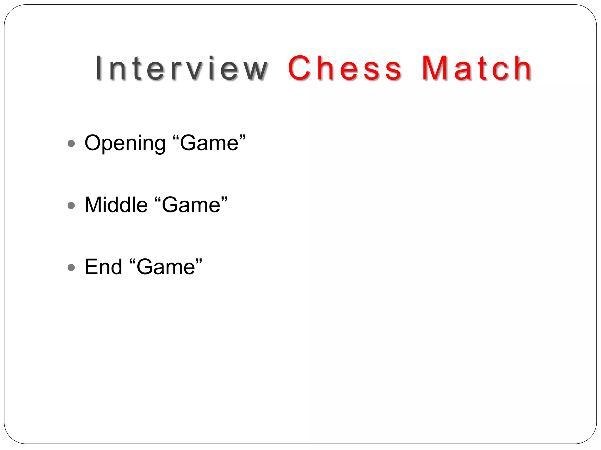 Interv iew Ches s Matc h
 Opening “Game”
 Middle “Game”
 End “Game”
 
